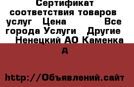 Сертификат соответствия товаров, услуг › Цена ­ 4 000 - Все города Услуги » Другие   . Ненецкий АО,Каменка д.